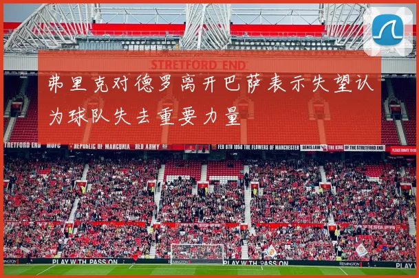 弗里克对德罗离开巴萨表示失望认为球队失去重要力量