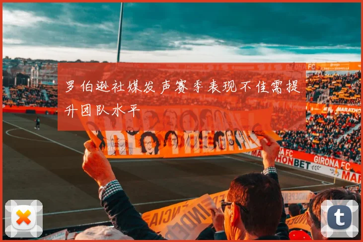 罗伯逊社媒发声赛季表现不佳需提升团队水平