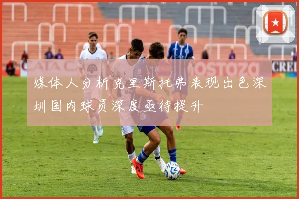 媒体人分析克里斯托弗表现出色深圳国内球员深度亟待提升