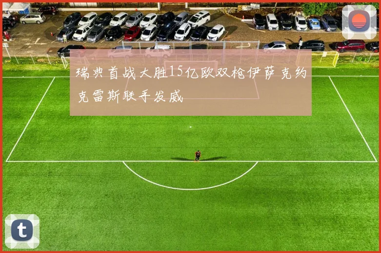 瑞典首战大胜15亿欧双枪伊萨克约克雷斯联手发威