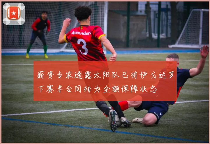 薪资专家透露太阳队已将伊戈达罗下赛季合同转为全额保障状态