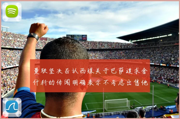 曼联坚决否认西媒关于巴萨追求舍什科的传闻明确表示不考虑出售他