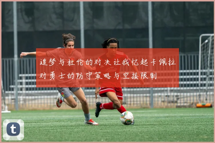 追梦与杜伦的对决让我忆起卡佩拉对勇士的防守策略与空接限制