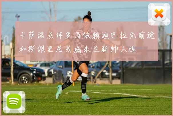 卡萨诺点评罗马依赖迪巴拉无前途加斯佩里尼或成米兰新帅人选