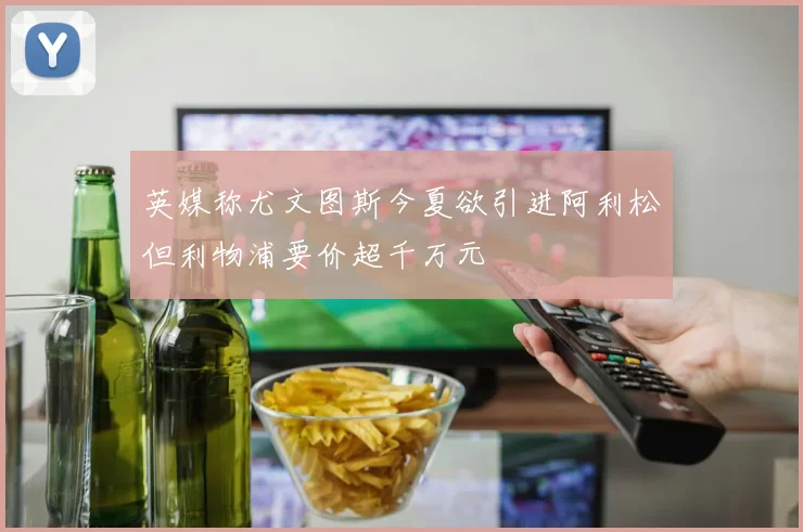 英媒称尤文图斯今夏欲引进阿利松但利物浦要价超千万元
