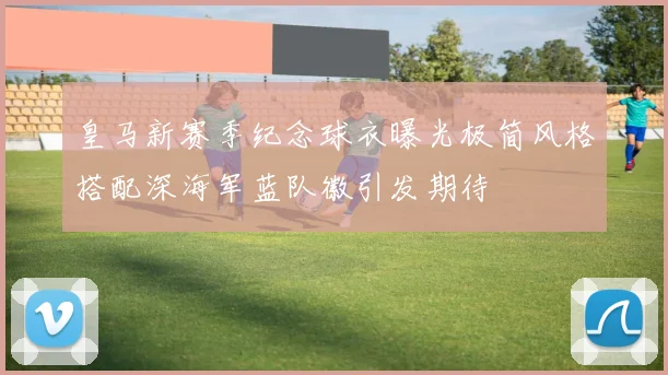 皇马新赛季纪念球衣曝光极简风格搭配深海军蓝队徽引发期待