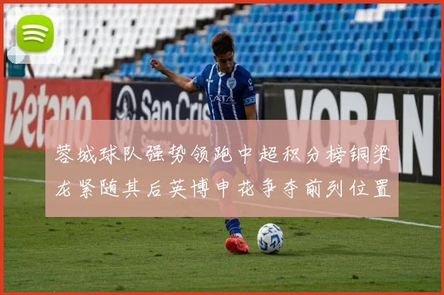 蓉城球队强势领跑中超积分榜铜梁龙紧随其后英博申花争夺前列位置