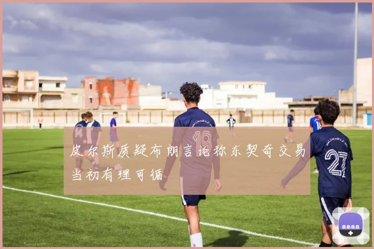 皮尔斯质疑布朗言论称东契奇交易当初有理可循