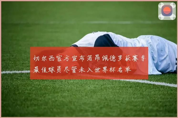 切尔西官方宣布若昂佩德罗获赛季最佳球员尽管未入世界杯名单