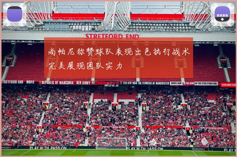 尚帕尼称赞球队表现出色执行战术完美展现团队实力